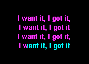 I want it, I got it,
I want it, I got it

I want it, I got it,
I want it, I got it