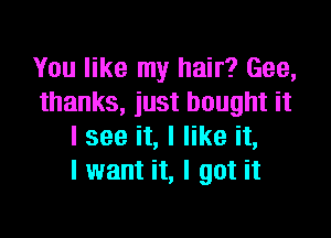 You like my hair? Gee,
thanks, just bought it

I see it, I like it,
I want it, I got it