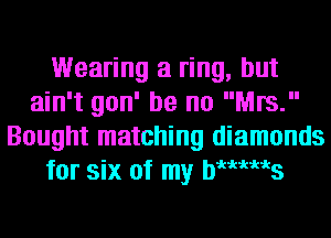 Wearing a ring, but
ain't gon' be no Mrs.
Bought matching diamonds
for six of my bwms