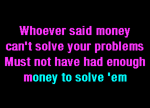 Whoever said money
can't solve your problems
Must not have had enough

money to solve 'em