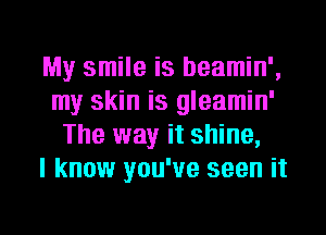 My smile is beamin',
my skin is gleamin'
The way it shine,

I know you've seen it

Q
