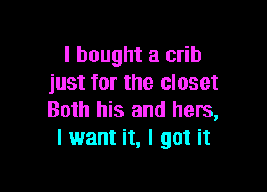 I bought a crib
just for the closet

Both his and hers,
I want it, I got it