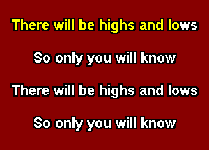 There will be highs and lows

So only you will know

There will be highs and lows

So only you will know