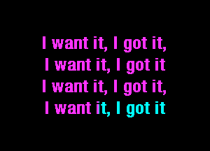 I want it, I got it,
I want it, I got it

I want it, I got it,
I want it, I got it