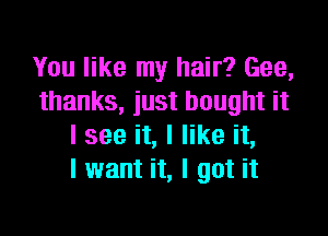 You like my hair? Gee,
thanks, just bought it

I see it, I like it,
I want it, I got it