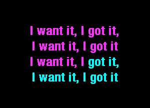 I want it, I got it,
I want it, I got it

I want it, I got it,
I want it, I got it