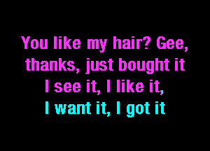 You like my hair? Gee,
thanks, just bought it

I see it, I like it,
I want it, I got it