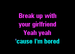 Break up with
your girlfriend

Yeah yeah
'cause I'm bored