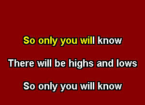 So only you will know

There will be highs and lows

So only you will know