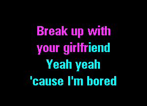 Break up with
your girlfriend

Yeah yeah
'cause I'm bored