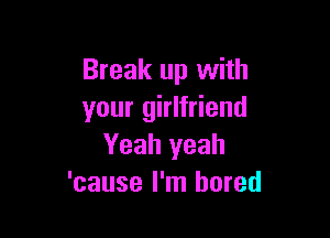 Break up with
your girlfriend

Yeah yeah
'cause I'm bored