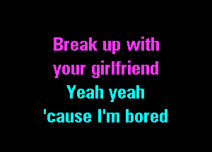 Break up with
your girlfriend

Yeah yeah
'cause I'm bored