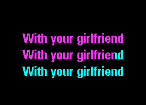 With your girlfriend

With your girlfriend
With your girlfriend