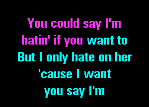 You could say I'm
hatin' if you want to

But I only hate on her
'cause I want
you say I'm