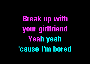 Break up with
your girlfriend

Yeah yeah
'cause I'm bored
