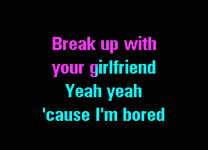 Break up with
your girlfriend

Yeah yeah
'cause I'm bored