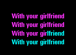 With your girlfriend
With your girlfriend
With your girlfriend
With your girlfriend