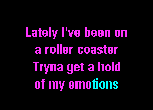 Lately I've been on
a roller coaster

Tryna get a hold
of my emotions