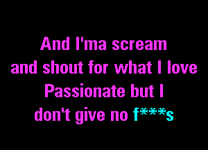 And I'ma scream
and shout for what I love

Passionate but I
don't give no fmaes