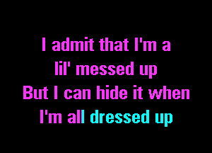 I admit that I'm a
lil' messed up

But I can hide it when
I'm all dressed up