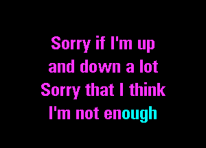 Sorry if I'm up
and down a lot

Sorry' that I think
I'm not enough