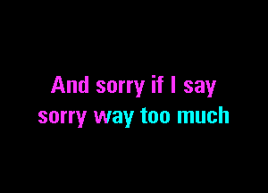 And sorry if I say

sorry way too much