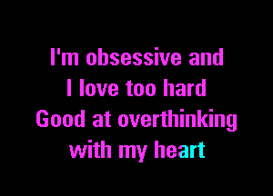 I'm obsessive and
I love too hard

Good at overthinking
with my heart