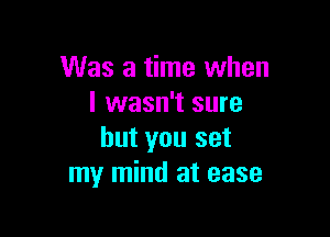 Was a time when
I wasn't sure

but you set
my mind at ease