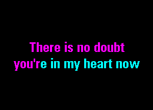 There is no doubt

you're in my heart now