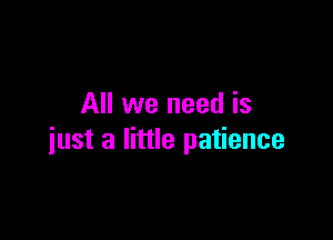 All we need is

just a little patience