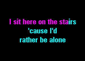 I sit here on the stairs

'cause I'd
rather be alone