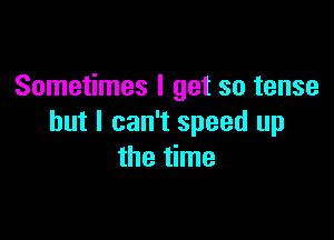 Sometimes I get so tense

but I can't speed up
the time