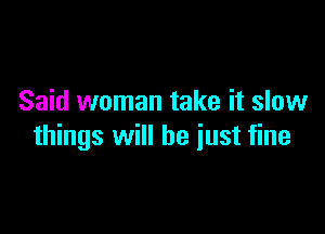 Said woman take it slow

things will he just fine