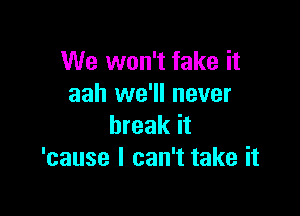 We won't fake it
aah we'll never

break it
'cause I can't take it