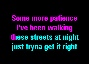 Some more patience
I've been walking
these streets at night
iust tryna get it right