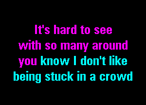 It's hard to see
with so many around

you know I don't like
being stuck in a crowd