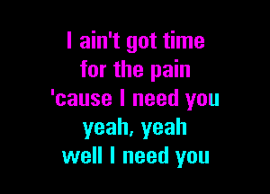 I ain't got time
for the pain

'cause I need you
yeah,yeah
well I need you