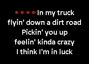 o 0 0 0 In mytruck
flyin' down a dirt road

Pickin' you up
feelin' kinda crazy
I think I'm in luck