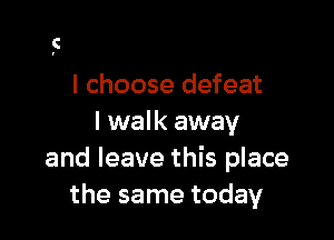 I choose defeat

I walk away
and leave this place
the same today