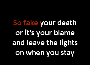 So fake your death

or it's your blame
and leave the lights
on when you stay