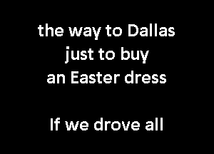 the way to Dallas
just to buy

an Easter dress

If we drove all