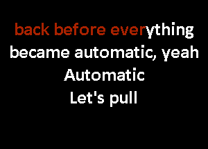 back before everything
became automatic, yeah

Automatic
Let's pull