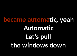 became automatic, yeah

Automatic
Let's pull
the windows down