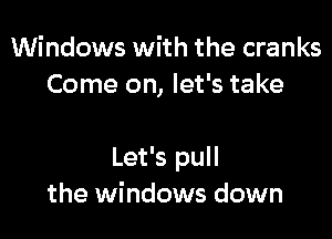 Windows with the cranks
Come on, let's take

Let's pull
the windows down