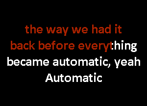 the way we had it
back before everything
became automatic, yeah
Automatic