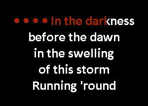 o o o o In the darkness
before the dawn

in the swelling
of this storm
Running 'round