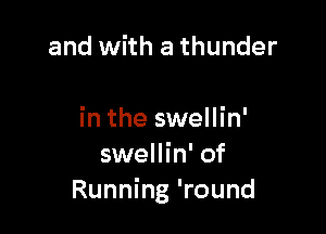 and with a thunder

in the swellin'
swellin' of
Running 'round