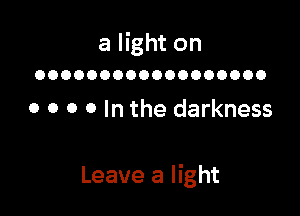 a light on

OOOOOOOOOOOOOOOOOO

o o o o In the darkness

Leave a light