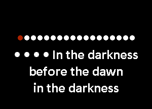 OOOOOOOOOOOOOOOOOO

o o o o In the darkness
before the dawn
in the darkness