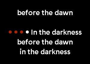 before the dawn

o o o o In the darkness
before the dawn
in the darkness